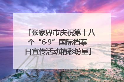 张家界市庆祝第十八个“6·9”国际档案日宣传活动精彩纷呈