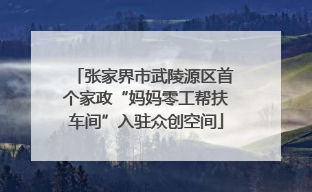 张家界市武陵源区首个家政“妈妈零工帮扶车间”入驻众创空间