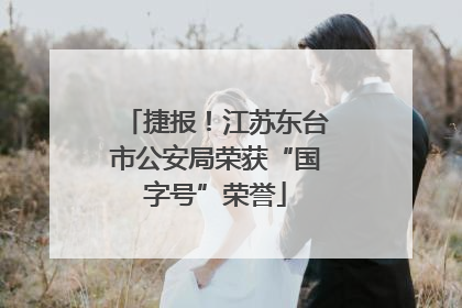 捷报！江苏东台市公安局荣获“国字号”荣誉