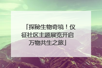 探秘生物奇境！仪征社区主题展览开启万物共生之旅