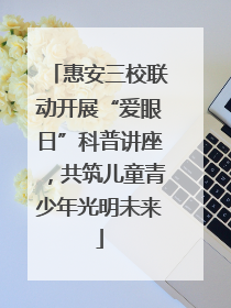 惠安三校联动开展“爱眼日”科普讲座，共筑儿童青少年光明未来