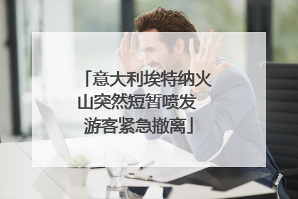 意大利埃特纳火山突然短暂喷发 游客紧急撤离