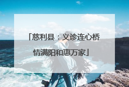 慈利县：义诊连心桥 情满阳和惠万家