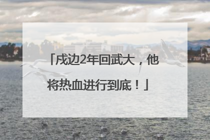 戍边2年回武大，他将热血进行到底！