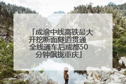 成渝中线高铁最大开挖断面隧道贯通 全线通车后成都50分钟飙拢重庆