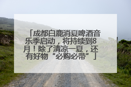 成都白鹿消夏啤酒音乐季启动，将持续到8月！除了清凉一夏，还有好物“必购必带”