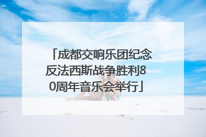 成都交响乐团纪念反法西斯战争胜利80周年音乐会举行