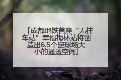 成都地铁首座“无柱车站”幸福梅林站将创造出6.5个足球场大小的通透空间