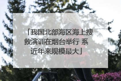 我国北部海区海上搜救演训在烟台举行 系近年来规模最大