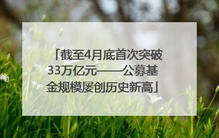 截至4月底首次突破33万亿元——公募基金规模屡创历史新高