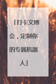 打卡文博会，定制你的专属机器人