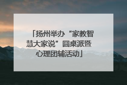扬州举办“家教智慧大家说”圆桌派暨心理团辅活动