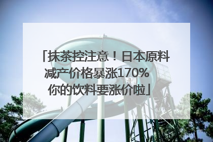 抹茶控注意！日本原料减产价格暴涨170% 你的饮料要涨价啦