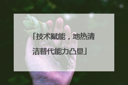 技术赋能，地热清洁替代能力凸显