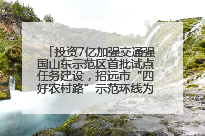 投资7亿加强交通强国山东示范区首批试点任务建设，招远市“四好农村路”示范环线为乡村振兴“开路”