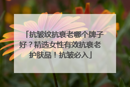 抗皱纹抗衰老哪个牌子好？精选女性有效抗衰老护肤品！抗皱必入