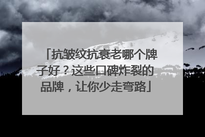 抗皱纹抗衰老哪个牌子好？这些口碑炸裂的品牌，让你少走弯路