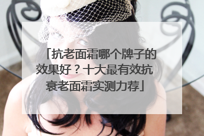 抗老面霜哪个牌子的效果好？十大最有效抗衰老面霜实测力荐