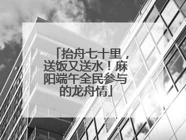 抬舟七十里，送饭又送水！麻阳端午全民参与的龙舟情