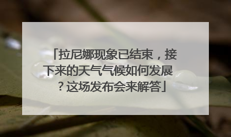 拉尼娜现象已结束，接下来的天气气候如何发展？这场发布会来解答