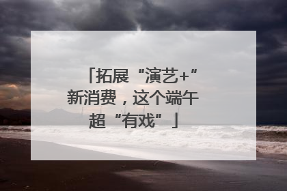 拓展“演艺+”新消费，这个端午超“有戏”