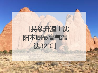 持续升温！沈阳本周最高气温达32℃