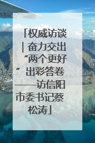 权威访谈｜奋力交出“两个更好”出彩答卷——访信阳市委书记蔡松涛