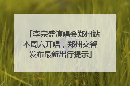 李宗盛演唱会郑州站本周六开唱，郑州交警发布最新出行提示