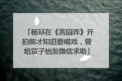 杨幂在《酱园弄》开拍前才知道要唱戏，曾给章子怡发微信求助