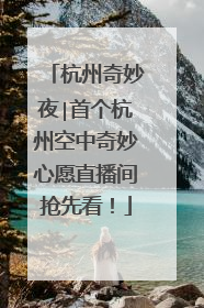 杭州奇妙夜∣首个杭州空中奇妙心愿直播间抢先看！