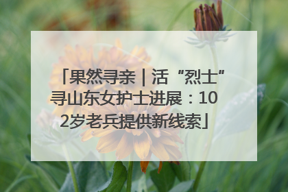 果然寻亲｜活“烈士”寻山东女护士进展：102岁老兵提供新线索