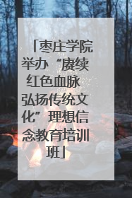 枣庄学院举办“赓续红色血脉 弘扬传统文化”理想信念教育培训班