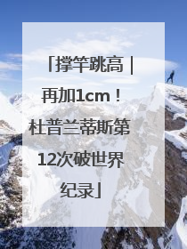 撑竿跳高｜再加1cm！杜普兰蒂斯第12次破世界纪录