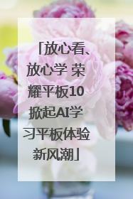 放心看、放心学 荣耀平板10掀起AI学习平板体验新风潮