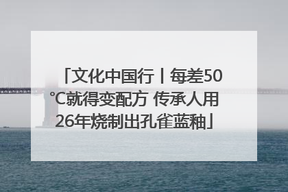 文化中国行丨每差50℃就得变配方 传承人用26年烧制出孔雀蓝釉