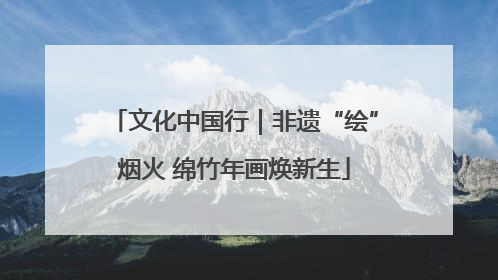 文化中国行｜非遗“绘”烟火 绵竹年画焕新生