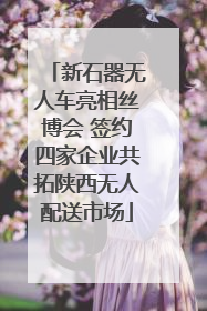 新石器无人车亮相丝博会 签约四家企业共拓陕西无人配送市场