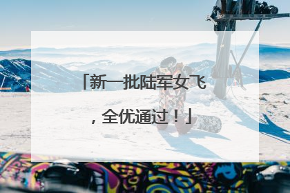 新一批陆军女飞，全优通过！