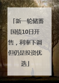 新一轮储蓄国债10日开售，利率下调但仍是投资优选