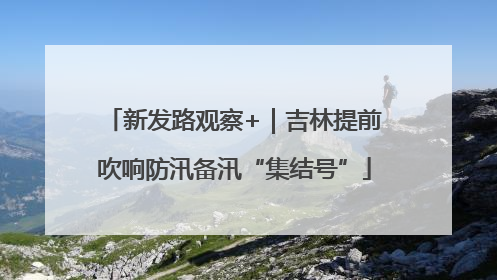 新发路观察+｜吉林提前吹响防汛备汛“集结号”
