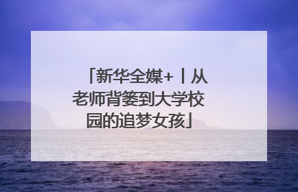 新华全媒+丨从老师背篓到大学校园的追梦女孩