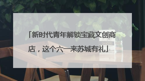 新时代青年解锁宝藏文创商店，这个六一来苏城有礼
