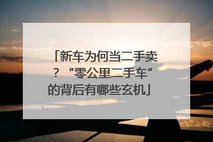 新车为何当二手卖？“零公里二手车”的背后有哪些玄机