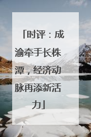 时评：成渝牵手长株潭，经济动脉再添新活力