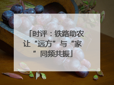 时评：铁路助农让“远方”与“家”同频共振