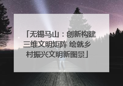 无锡马山：创新构建三维文明矩阵 绘就乡村振兴文明新图景