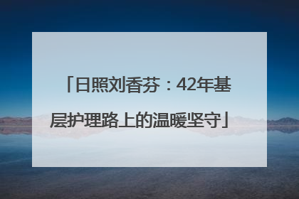 日照刘香芬：42年基层护理路上的温暖坚守