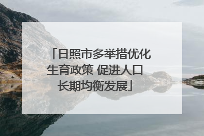 日照市多举措优化生育政策 促进人口长期均衡发展