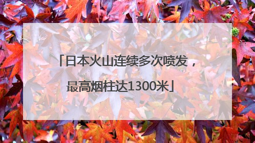 日本火山连续多次喷发，最高烟柱达1300米
