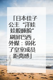 日本佳子公主“洋娃娃般睡脸”刷屏巴西，外媒：弱化了皇室成员距离感
